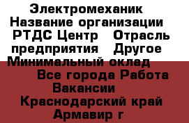 Электромеханик › Название организации ­ РТДС Центр › Отрасль предприятия ­ Другое › Минимальный оклад ­ 40 000 - Все города Работа » Вакансии   . Краснодарский край,Армавир г.